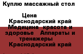 Куплю массажный стол › Цена ­ 3 000 - Краснодарский край Медицина, красота и здоровье » Аппараты и тренажеры   . Краснодарский край